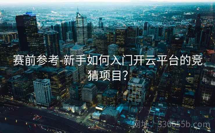 赛前参考-新手如何入门开云平台的竞猜项目？  第1张