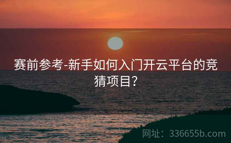 赛前参考-新手如何入门开云平台的竞猜项目？  第2张