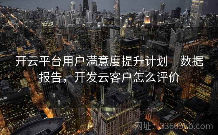 开云平台用户满意度提升计划｜数据报告，开发云客户怎么评价