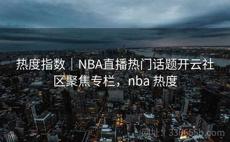 热度指数｜NBA直播热门话题开云社区聚焦专栏，nba 热度