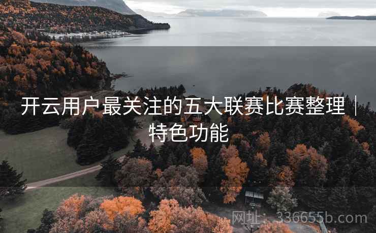 开云用户最关注的五大联赛比赛整理｜特色功能