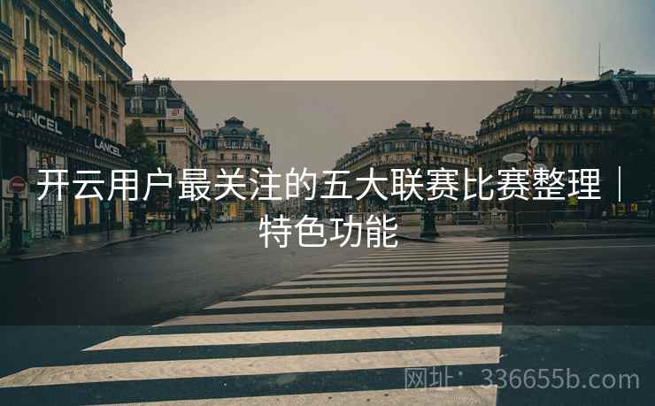 开云用户最关注的五大联赛比赛整理｜特色功能