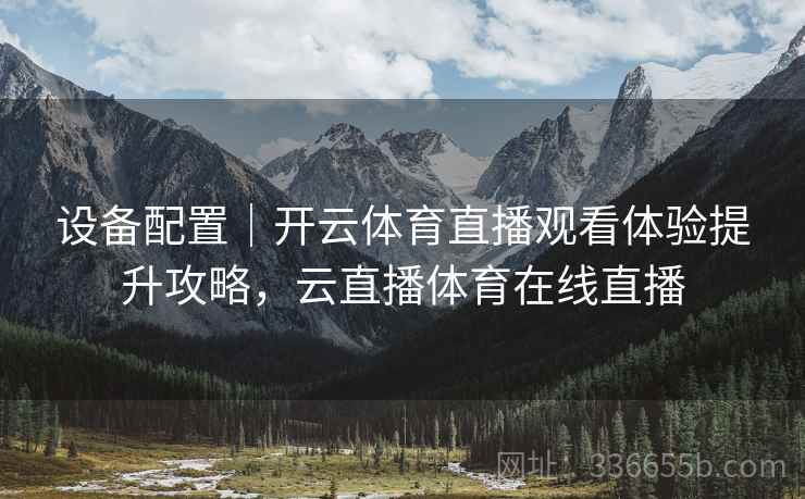 设备配置｜开云体育直播观看体验提升攻略，云直播体育在线直播