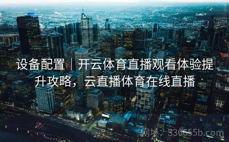设备配置｜开云体育直播观看体验提升攻略，云直播体育在线直播