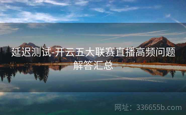 延迟测试-开云五大联赛直播高频问题解答汇总