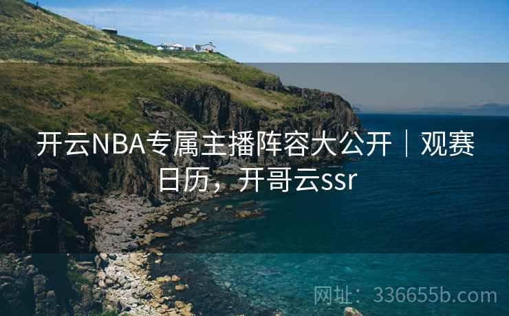 开云NBA专属主播阵容大公开｜观赛日历，开哥云ssr