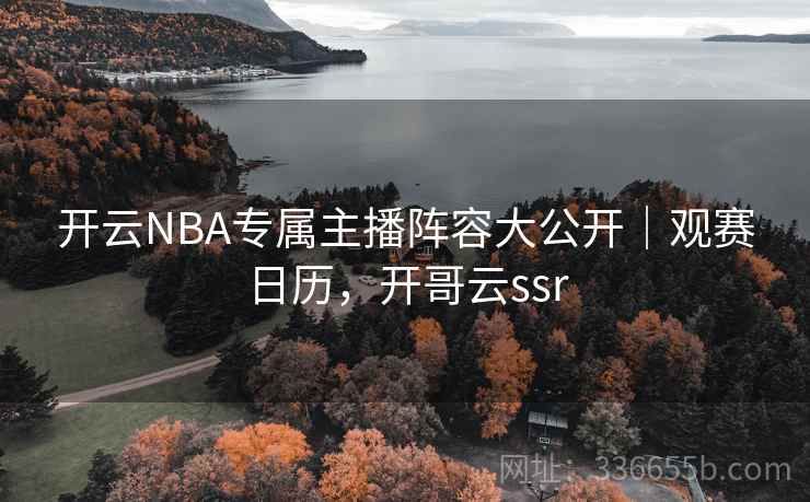 开云NBA专属主播阵容大公开｜观赛日历，开哥云ssr  第2张