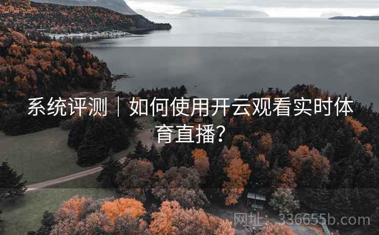 系统评测｜如何使用开云观看实时体育直播？