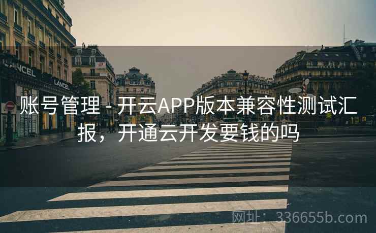 账号管理 - 开云APP版本兼容性测试汇报，开通云开发要钱的吗