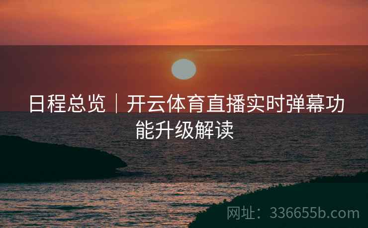 日程总览｜开云体育直播实时弹幕功能升级解读