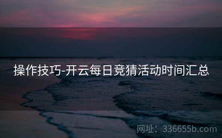 操作技巧-开云每日竞猜活动时间汇总