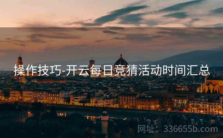 操作技巧-开云每日竞猜活动时间汇总