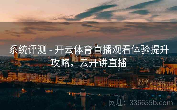 系统评测 - 开云体育直播观看体验提升攻略，云开讲直播