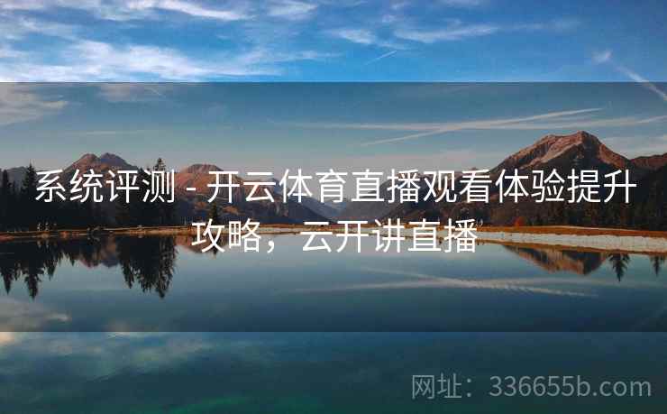 系统评测 - 开云体育直播观看体验提升攻略，云开讲直播