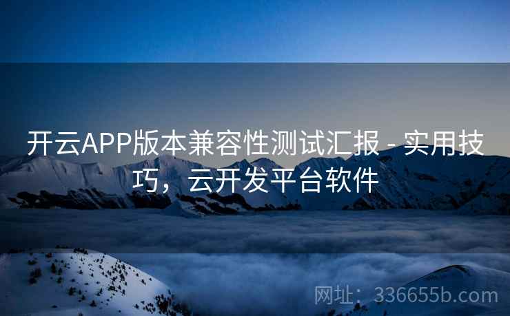 开云APP版本兼容性测试汇报 - 实用技巧，云开发平台软件