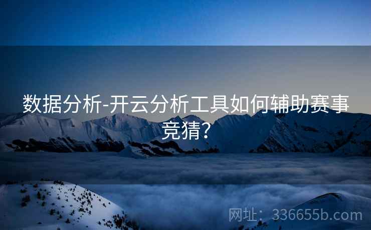 数据分析-开云分析工具如何辅助赛事竞猜？