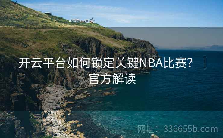 开云平台如何锁定关键NBA比赛？｜官方解读