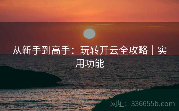 从新手到高手：玩转开云全攻略｜实用功能