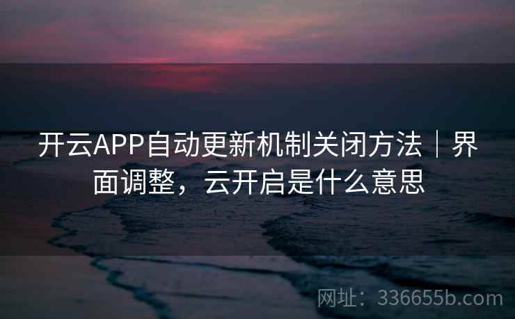 开云APP自动更新机制关闭方法｜界面调整，云开启是什么意思