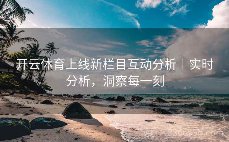 开云体育上线新栏目互动分析｜实时分析，洞察每一刻