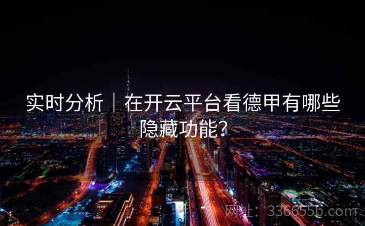 实时分析｜在开云平台看德甲有哪些隐藏功能？