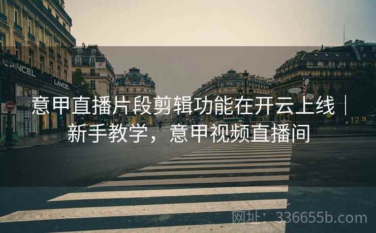 意甲直播片段剪辑功能在开云上线｜新手教学，意甲视频直播间