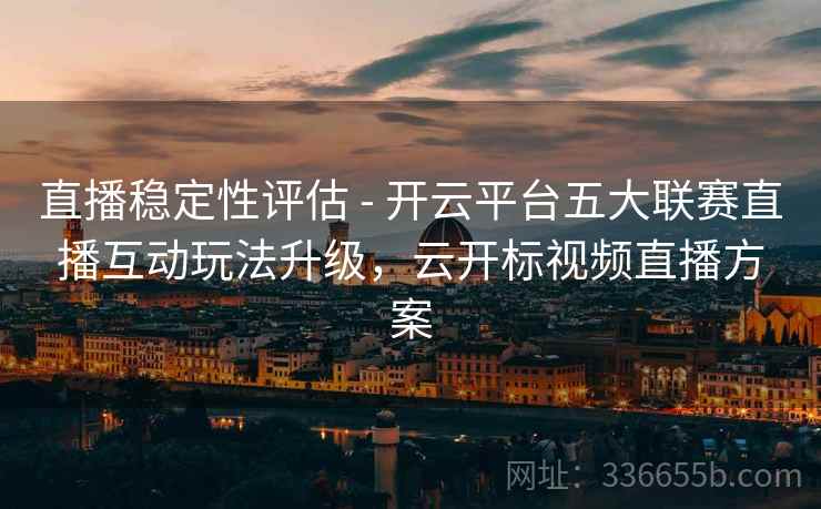 直播稳定性评估 - 开云平台五大联赛直播互动玩法升级，云开标视频直播方案