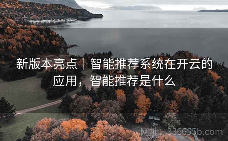 新版本亮点｜智能推荐系统在开云的应用，智能推荐是什么