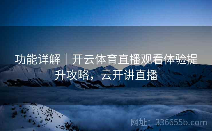 功能详解｜开云体育直播观看体验提升攻略，云开讲直播