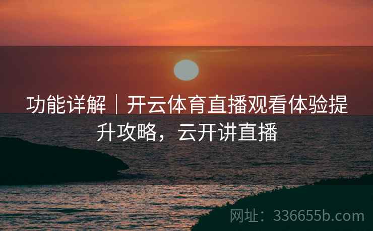 功能详解｜开云体育直播观看体验提升攻略，云开讲直播
