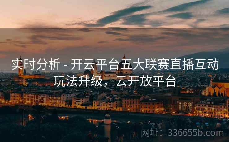 实时分析 - 开云平台五大联赛直播互动玩法升级，云开放平台