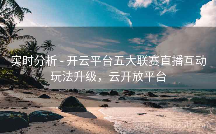 实时分析 - 开云平台五大联赛直播互动玩法升级，云开放平台