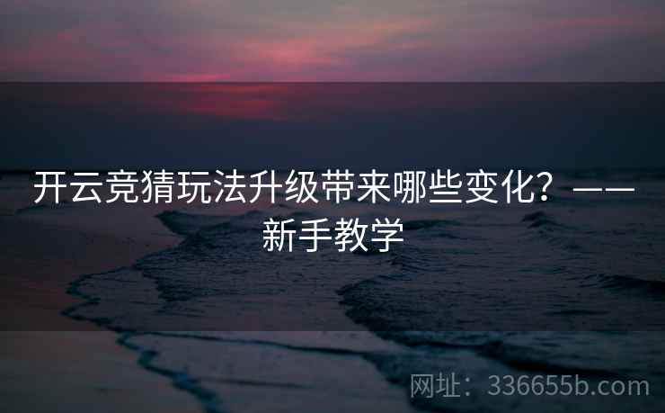 开云竞猜玩法升级带来哪些变化？——新手教学