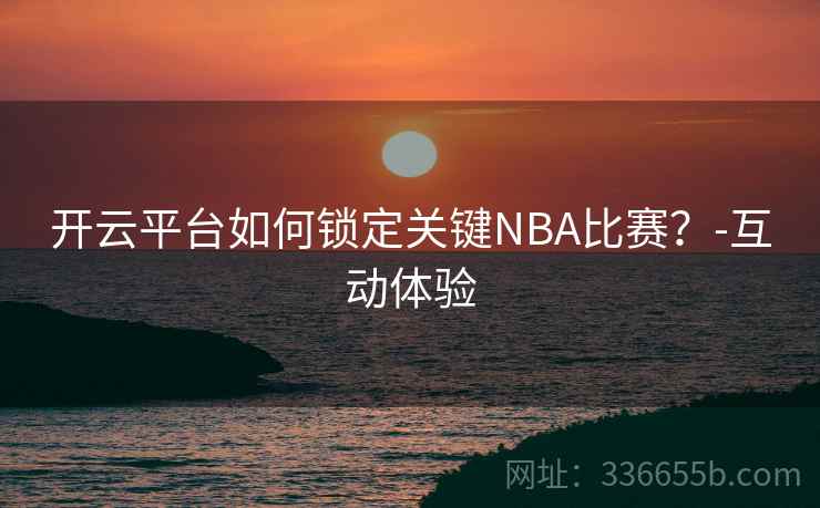 开云平台如何锁定关键NBA比赛？-互动体验