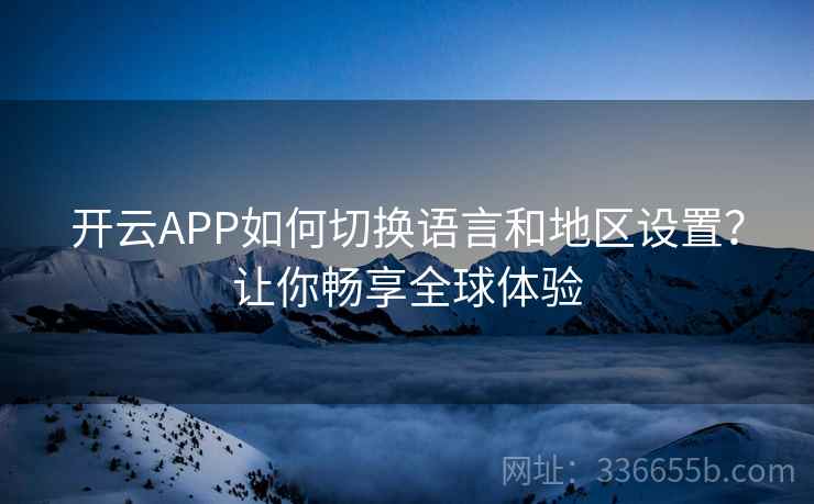 开云APP如何切换语言和地区设置？让你畅享全球体验