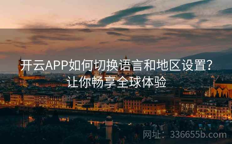 开云APP如何切换语言和地区设置？让你畅享全球体验