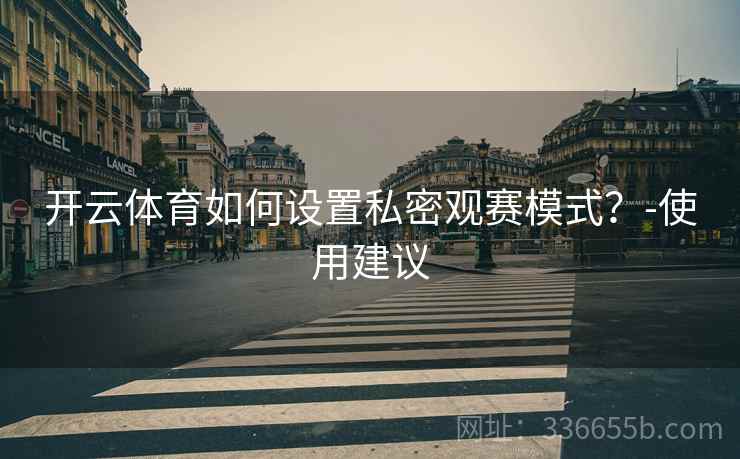开云体育如何设置私密观赛模式？-使用建议