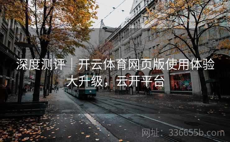 深度测评｜开云体育网页版使用体验大升级，云开平台