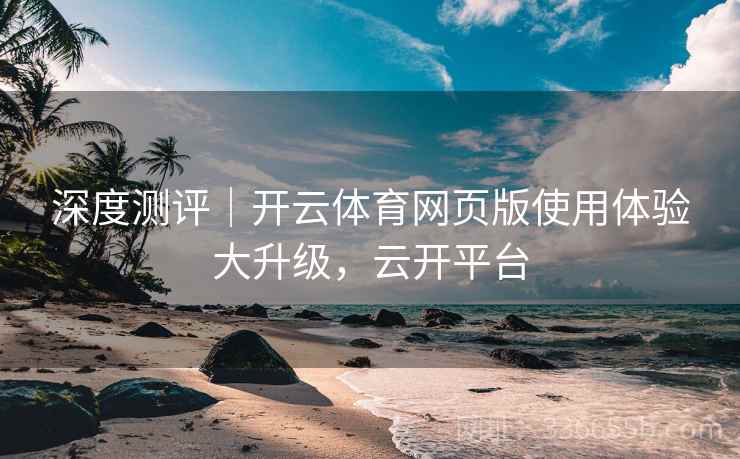 深度测评｜开云体育网页版使用体验大升级，云开平台