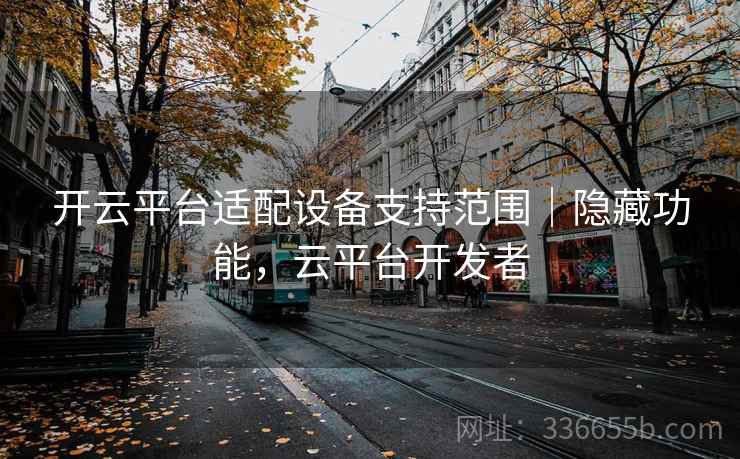 开云平台适配设备支持范围｜隐藏功能，云平台开发者