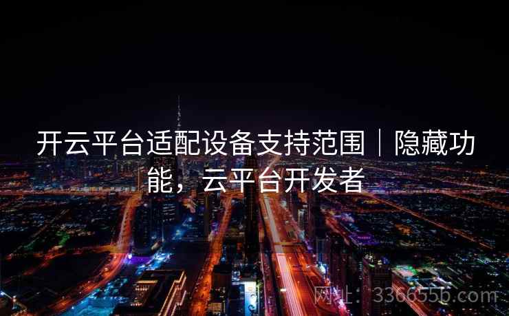 开云平台适配设备支持范围｜隐藏功能，云平台开发者
