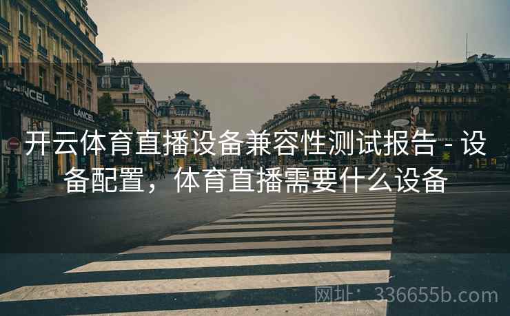 开云体育直播设备兼容性测试报告 - 设备配置，体育直播需要什么设备