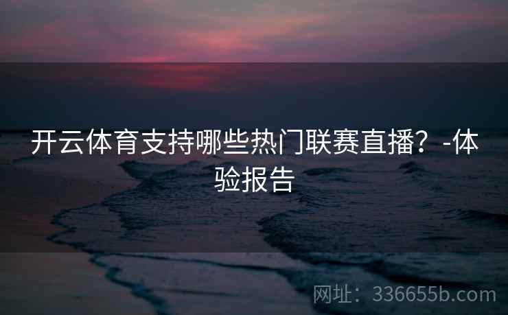 开云体育支持哪些热门联赛直播？-体验报告