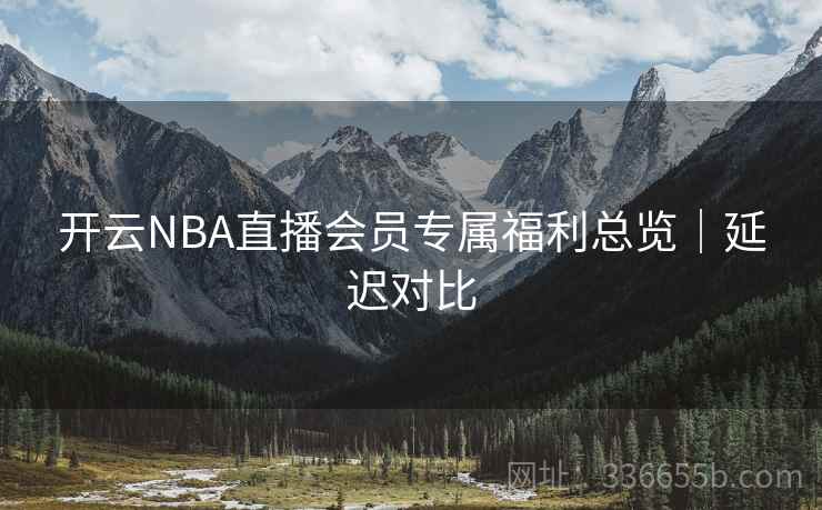 开云NBA直播会员专属福利总览｜延迟对比