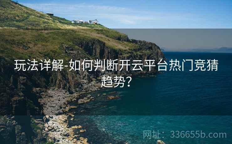 玩法详解-如何判断开云平台热门竞猜趋势？