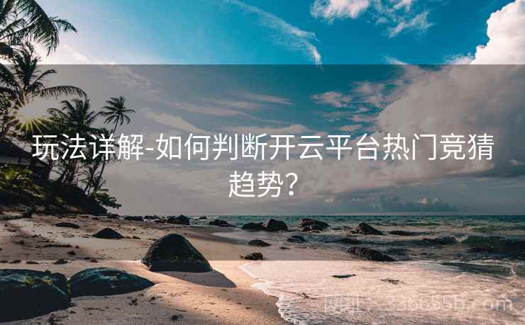 玩法详解-如何判断开云平台热门竞猜趋势？