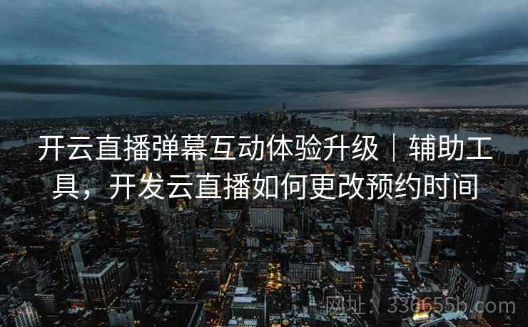 开云直播弹幕互动体验升级｜辅助工具，开发云直播如何更改预约时间
