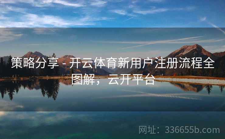 策略分享 - 开云体育新用户注册流程全图解，云开平台