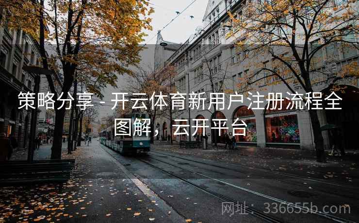 策略分享 - 开云体育新用户注册流程全图解，云开平台