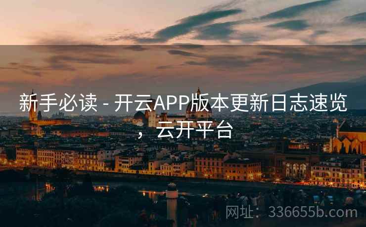 新手必读 - 开云APP版本更新日志速览，云开平台